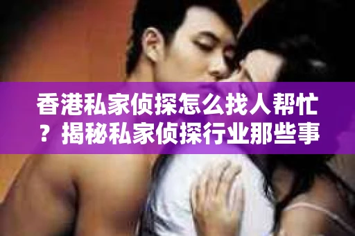 香港私家侦探怎么找人帮忙？揭秘私家侦探行业那些事儿