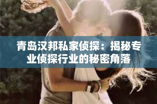 青岛汉邦私家侦探：揭秘专业侦探行业的秘密角落