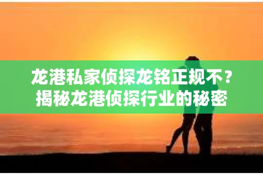龙港私家侦探龙铭正规不？揭秘龙港侦探行业的秘密
