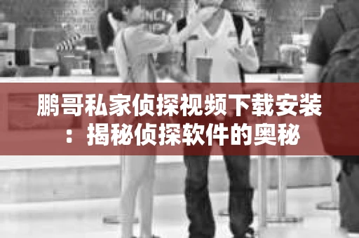 鹏哥私家侦探视频下载安装：揭秘侦探软件的奥秘