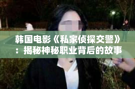 韩国电影《私家侦探交警》：揭秘神秘职业背后的故事