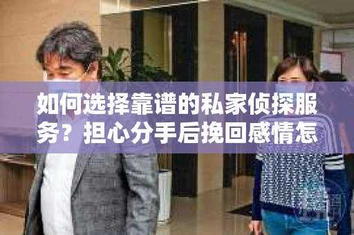 如何选择靠谱的私家侦探服务？担心分手后挽回感情怎么办？