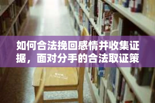 如何合法挽回感情并收集证据，面对分手的合法取证策略