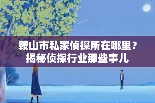 鞍山市私家侦探所在哪里？揭秘侦探行业那些事儿