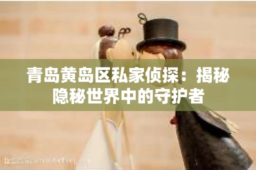 青岛黄岛区私家侦探：揭秘隐秘世界中的守护者
