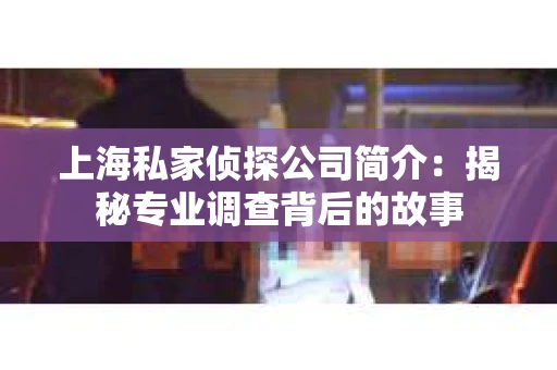 上海私家侦探公司简介：揭秘专业调查背后的故事