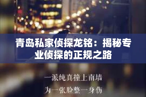 青岛私家侦探龙铭：揭秘专业侦探的正规之路