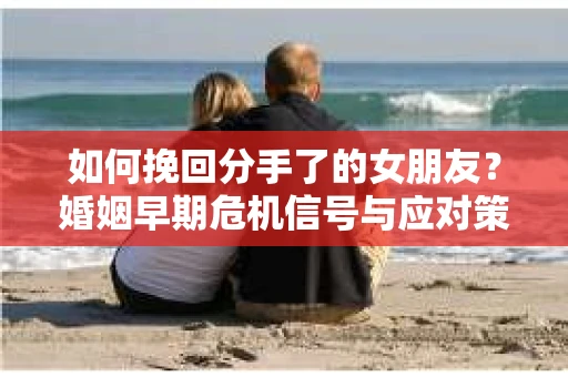 如何挽回分手了的女朋友？婚姻早期危机信号与应对策略