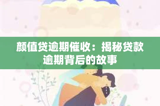 颜值贷逾期催收：揭秘贷款逾期背后的故事