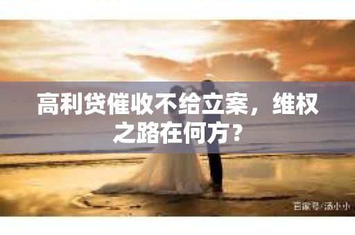 高利贷催收不给立案，维权之路在何方？
