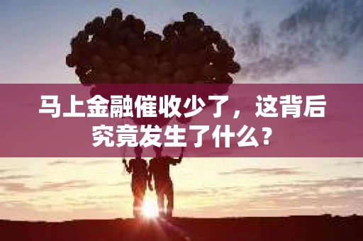马上金融催收少了，这背后究竟发生了什么？