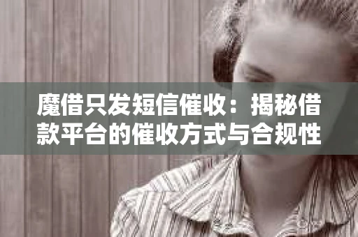 魔借只发短信催收：揭秘借款平台的催收方式与合规性