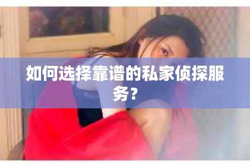 如何选择靠谱的私家侦探服务？