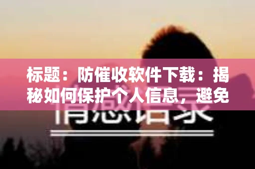 标题：防催收软件下载：揭秘如何保护个人信息，避免骚扰电话