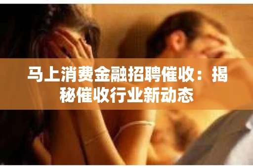 马上消费金融招聘催收：揭秘催收行业新动态