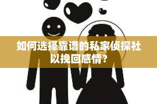 如何选择靠谱的私家侦探社以挽回感情？