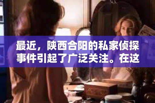 最近，陕西合阳的私家侦探事件引起了广泛关注。在这个信息爆炸的时代，隐私保护显得尤为重要。今天，我们就来聊聊这个事件，看看它背后的一些故事。