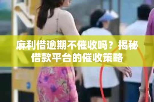 麻利借逾期不催收吗？揭秘借款平台的催收策略
