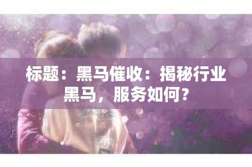 标题：黑马催收：揭秘行业黑马，服务如何？