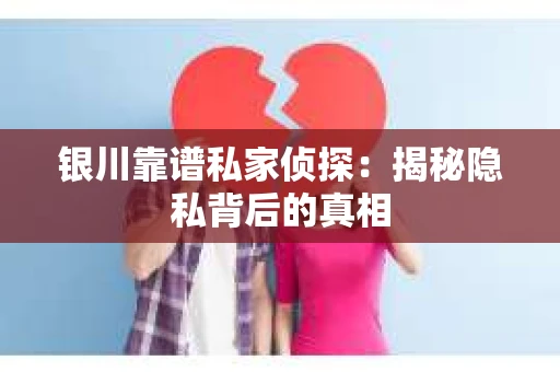 银川靠谱私家侦探：揭秘隐私背后的真相