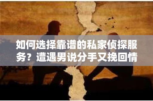 如何选择靠谱的私家侦探服务？遭遇男说分手又挽回情况怎么办？