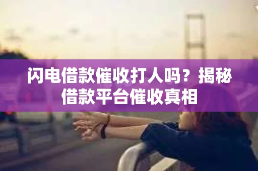 闪电借款催收打人吗？揭秘借款平台催收真相