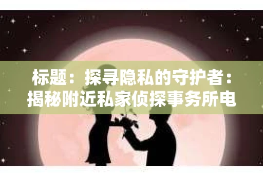 标题：探寻隐私的守护者：揭秘附近私家侦探事务所电话