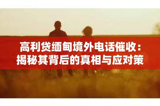 高利贷缅甸境外电话催收：揭秘其背后的真相与应对策略