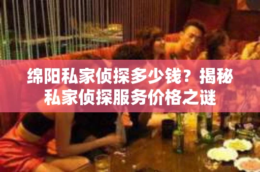 绵阳私家侦探多少钱？揭秘私家侦探服务价格之谜