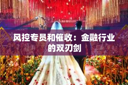 风控专员和催收：金融行业的双刃剑