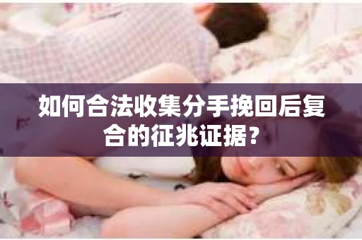 如何合法收集分手挽回后复合的征兆证据？