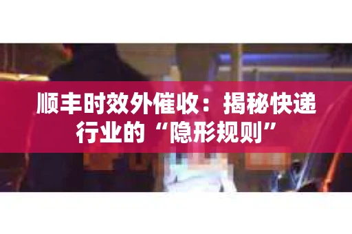 顺丰时效外催收：揭秘快递行业的“隐形规则”