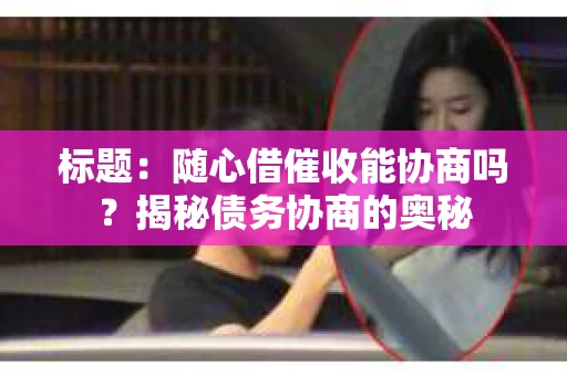 标题：随心借催收能协商吗？揭秘债务协商的奥秘