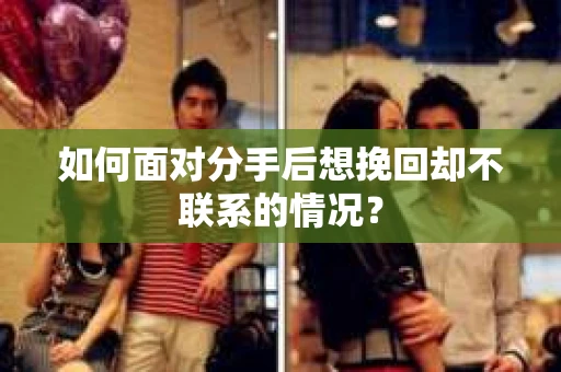 如何面对分手后想挽回却不联系的情况？