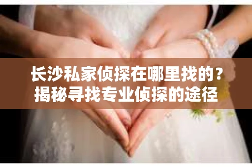 长沙私家侦探在哪里找的？揭秘寻找专业侦探的途径