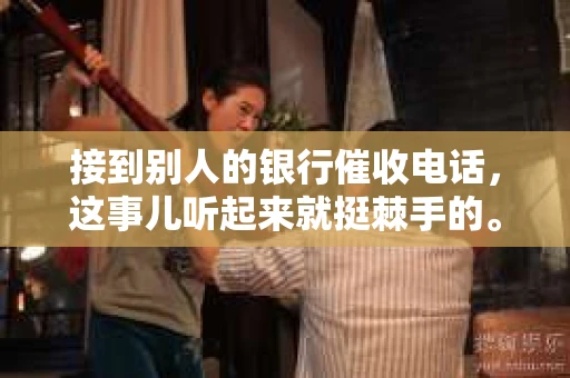 接到别人的银行催收电话，这事儿听起来就挺棘手的。我最近就遇到了这样的事情，所以想和大家聊聊这个话题。首先，你得明白，银行催收电话并不是什么新鲜事儿，但面对这样的电话，我们该如何应对呢？下面，我就从自己的经历出发，和大家分享一下我的看法。