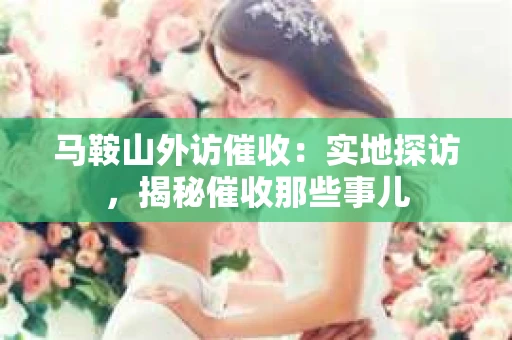 马鞍山外访催收：实地探访，揭秘催收那些事儿