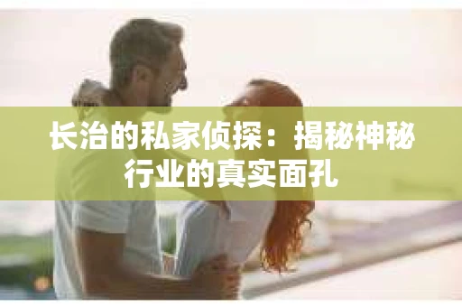 长治的私家侦探:揭秘神秘行业的真实面孔 长治的私家侦探:揭秘神秘行业的真实面孔