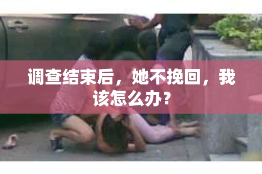 调查结束后，她不挽回，我该怎么办？