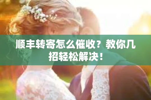 顺丰转寄怎么催收？教你几招轻松解决！