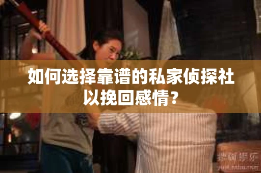 如何选择靠谱的私家侦探社以挽回感情？