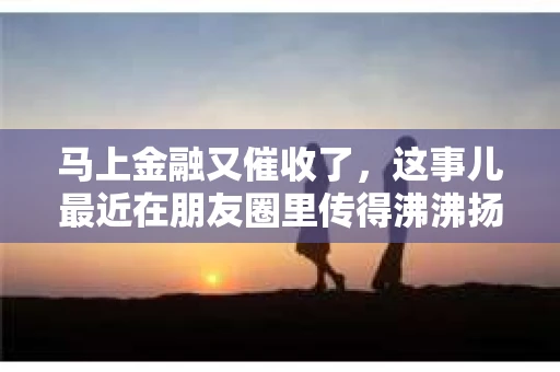 马上金融又催收了，这事儿最近在朋友圈里传得沸沸扬扬。说实话，我也有点好奇，这马上金融到底是怎么回事？催收又是怎么一回事？今天，我就来跟大家聊聊这个话题。