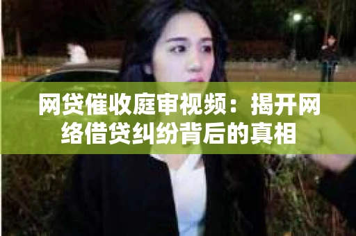 网贷催收庭审视频：揭开网络借贷纠纷背后的真相