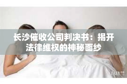 长沙催收公司判决书：揭开法律维权的神秘面纱