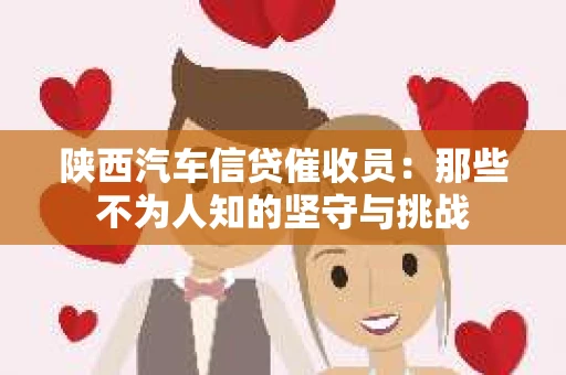 陕西汽车信贷催收员：那些不为人知的坚守与挑战