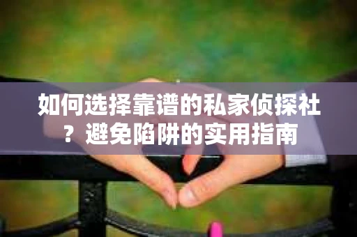 如何选择靠谱的私家侦探社？避免陷阱的实用指南