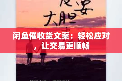 闲鱼催收货文案：轻松应对，让交易更顺畅