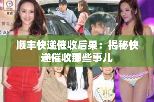 顺丰快递催收后果：揭秘快递催收那些事儿