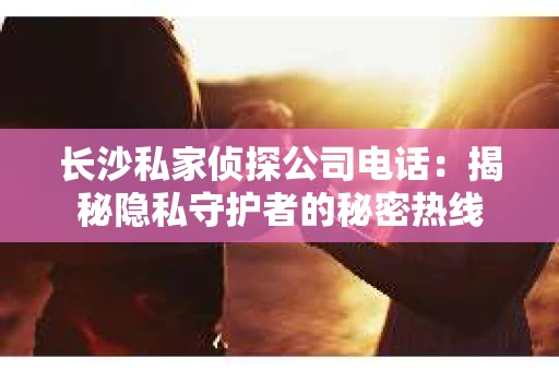 长沙私家侦探公司电话：揭秘隐私守护者的秘密热线
