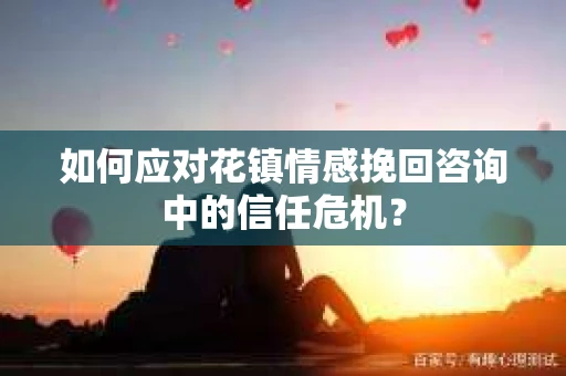 如何应对花镇情感挽回咨询中的信任危机? 如何应对花镇情感挽回咨询中的信任危机?